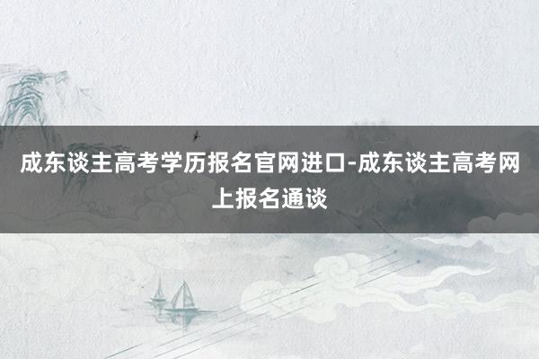 成东谈主高考学历报名官网进口-成东谈主高考网上报名通谈