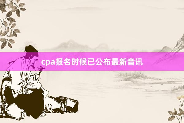 cpa报名时候已公布最新音讯