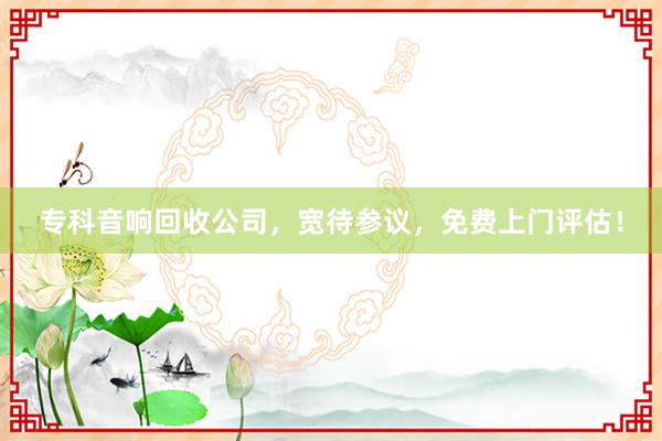 专科音响回收公司，宽待参议，免费上门评估！
