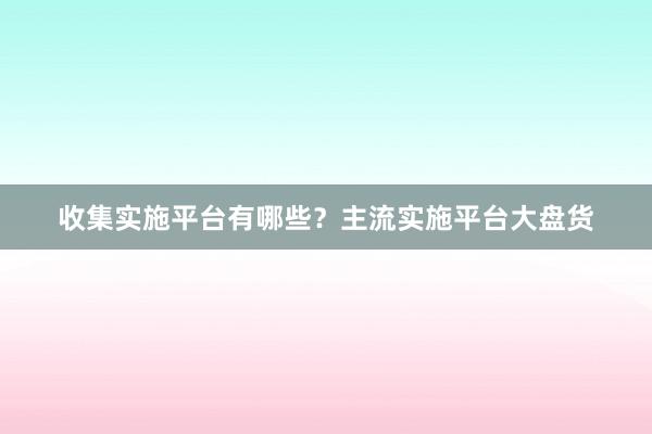 收集实施平台有哪些？主流实施平台大盘货
