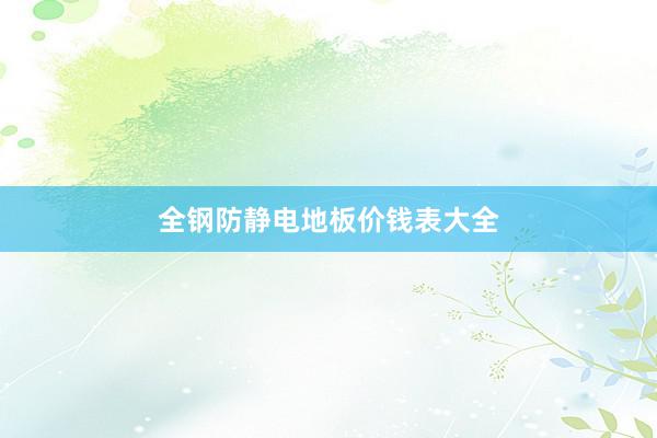 全钢防静电地板价钱表大全