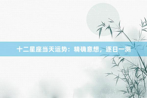 十二星座当天运势：精确意想，逐日一测