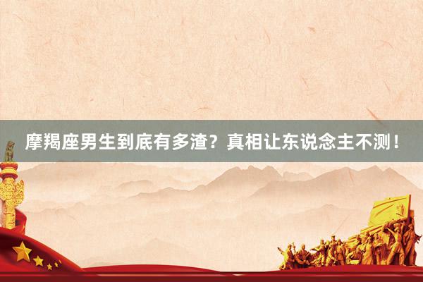 摩羯座男生到底有多渣？真相让东说念主不测！