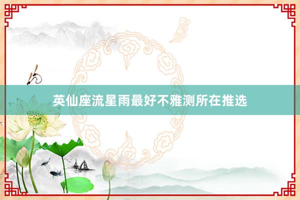 英仙座流星雨最好不雅测所在推选