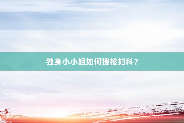 独身小小姐如何搜检妇科？