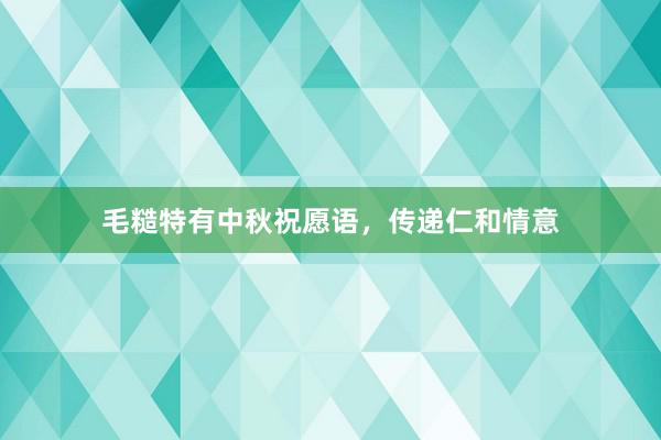毛糙特有中秋祝愿语，传递仁和情意