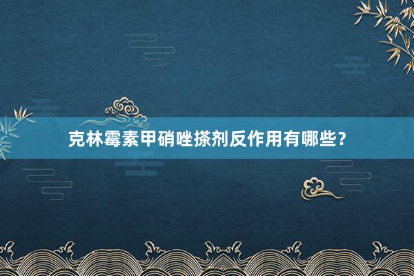 克林霉素甲硝唑搽剂反作用有哪些？