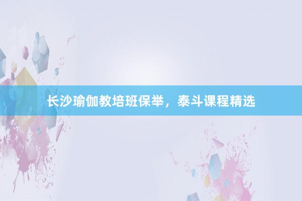 长沙瑜伽教培班保举，泰斗课程精选